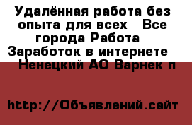 Удалённая работа без опыта для всех - Все города Работа » Заработок в интернете   . Ненецкий АО,Варнек п.